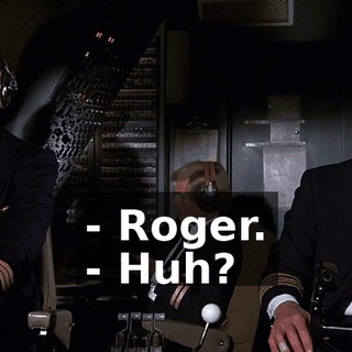 - Roger. - Huh?