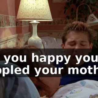 Are you happy you crippled your mother?