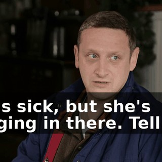 She's sick, but she's hanging in there. Tell her.
