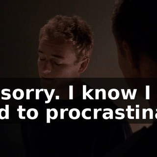 I'm sorry. I know I tend to procrastinate,
