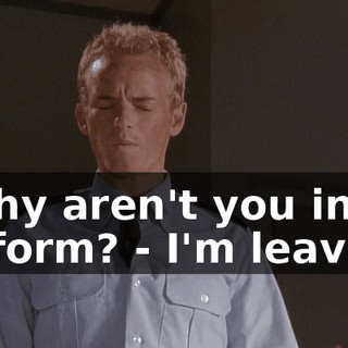 - Why aren't you in uniform? - I'm leaving.