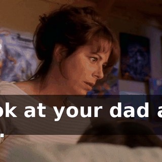 Look at your dad and me.
