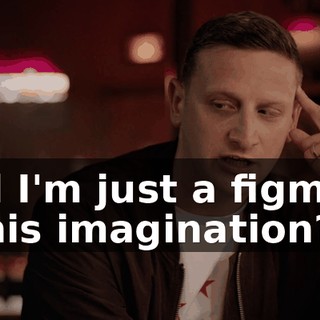 and I'm just a figment of his imagination?