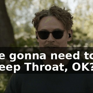 you're gonna need to stay my Deep Throat, OK?