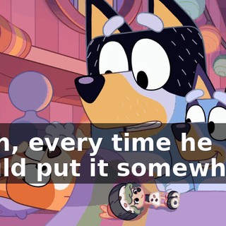 Yeah, every time he would put it somewhere,