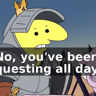 No, you've been questing all day.