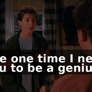 The one time I need you to be a genius,