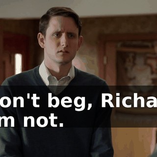 - Don't beg, Richard. - I'm not.