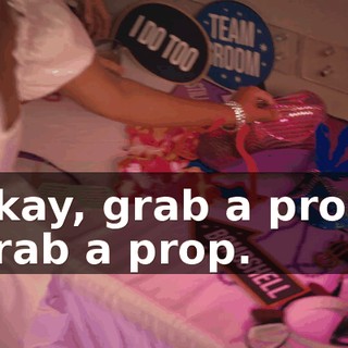 Okay, grab a prop. Grab a prop.