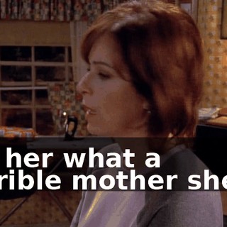 Tell her what a horrible mother she is.