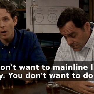 You don't want to mainline liquor, buddy. You don't want to do it.