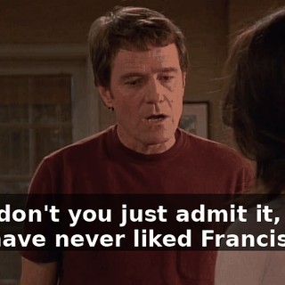 Why don't you just admit it, Lois? You have never liked Francis.