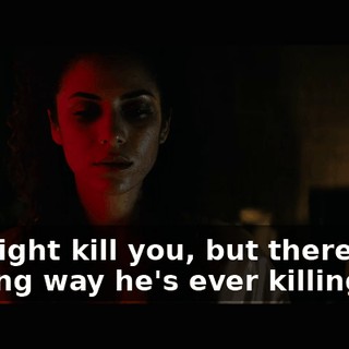He might kill you, but there's no fucking way he's ever killing me.