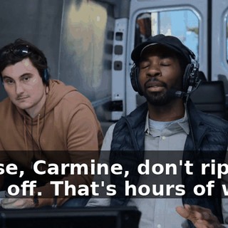 Please, Carmine, don't rip the head off. That's hours of work.