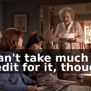 I can't take much credit for it, though.