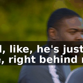 and, like, he's just, like, right behind me,