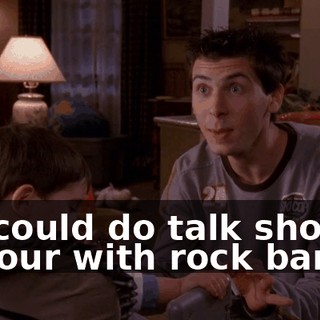 He could do talk shows or tour with rock bands.