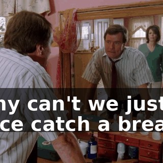 Why can't we just once catch a break?