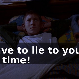 I have to lie to you all the time!