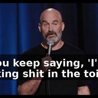 if you keep saying, 'I'm making shit in the toilet,'