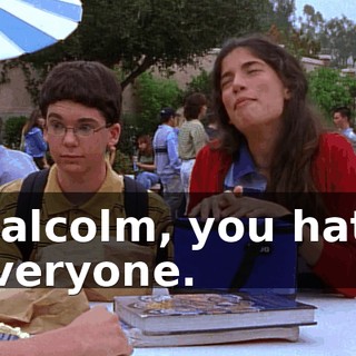 Malcolm, you hate everyone.