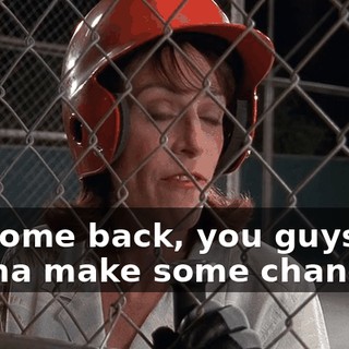 If I come back, you guys are gonna make some changes.