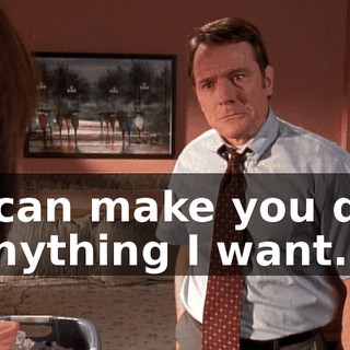 I can make you do anything I want.