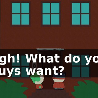 Agh! What do you guys want?