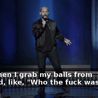 And then I grab my balls from behind, like, "Who the fuck was that?