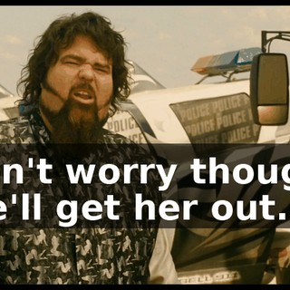 Don't worry though. We'll get her out...