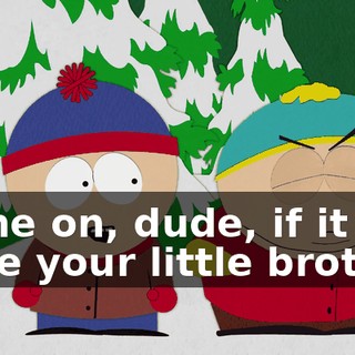 Come on, dude, if it were your little brother,