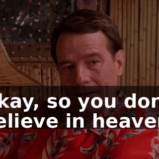 Okay, so you don't believe in heaven.