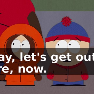 Okay, let's get out of here, now.