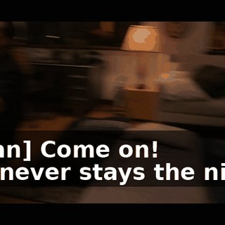 -[man] Come on! -He never stays the night.