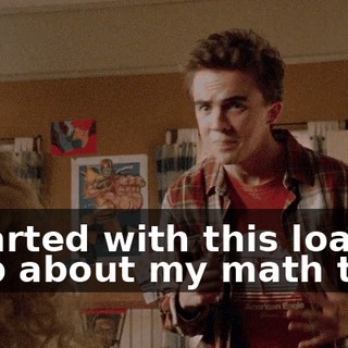 I started with this load of crap about my math test,