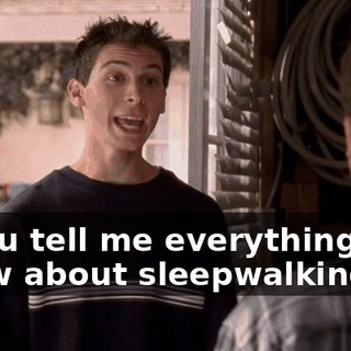 if you tell me everything you know about sleepwalking.