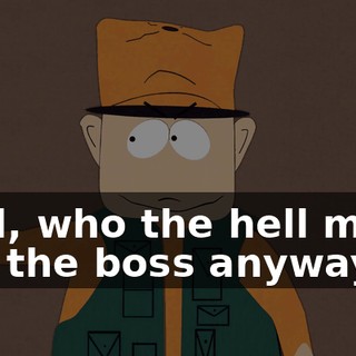 Well, who the hell made you the boss anyway?
