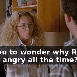 to you to wonder why Reese is so angry all the time?