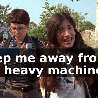 Keep me away from the heavy machinery.