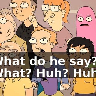 What do he say? What? Huh? Huh?