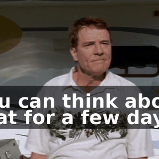 You can think about that for a few days