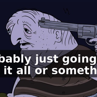 Probably just going to end it all or something.
