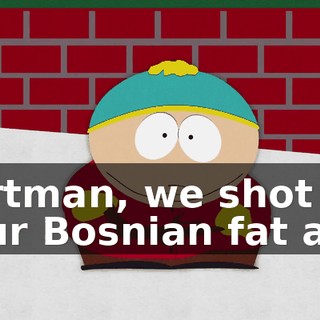Cartman, we shot your Bosnian fat ass!