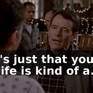 it's just that your wife is kind of a...