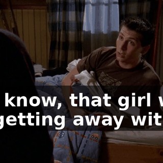 You know, that girl will be getting away with it.