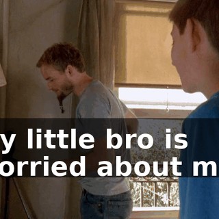 My little bro is worried about me.