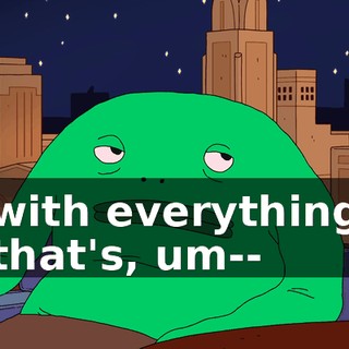 with everything that's, um--