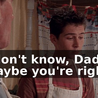 I don't know, Dad. Maybe you're right.