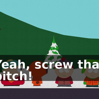 Yeah, screw that bitch!
