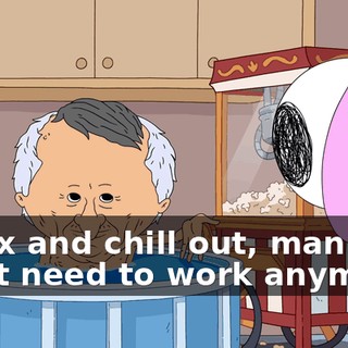 Relax and chill out, man. We don't need to work anymore.